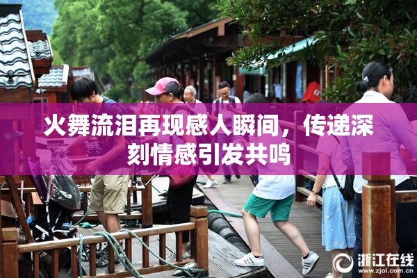火舞流泪再现感人瞬间，传递深刻情感引发共鸣