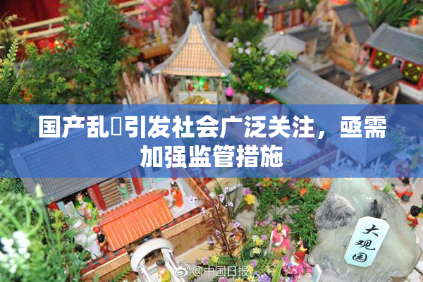 国产乱婬引发社会广泛关注，亟需加强监管措施
