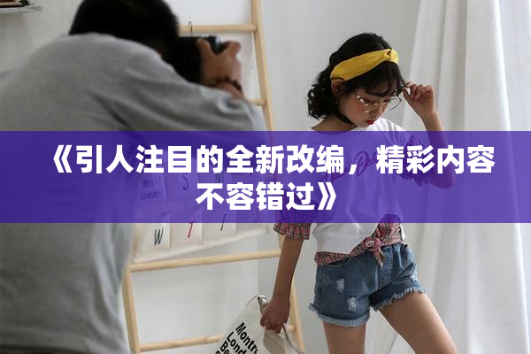 《引人注目的全新改编，精彩内容不容错过》