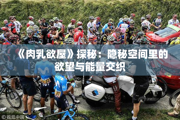 《肉乳欲屋》探秘：隐秘空间里的欲望与能量交织