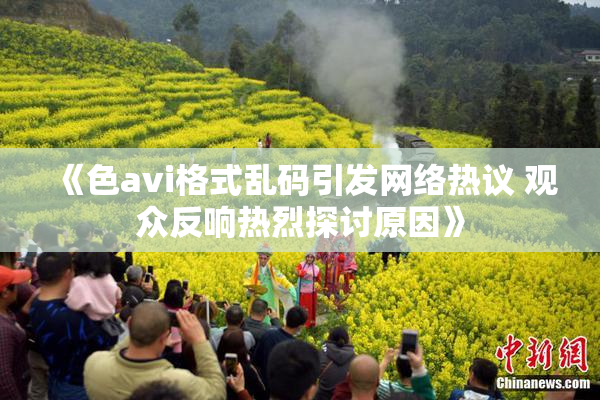 《色avi格式乱码引发网络热议 观众反响热烈探讨原因》