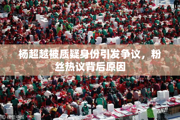杨超越被质疑身份引发争议，粉丝热议背后原因