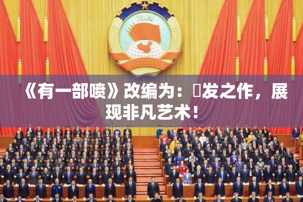 《有一部喷》改编为：噴发之作，展现非凡艺术！