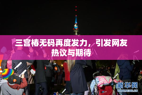 三宫椿无码再度发力，引发网友热议与期待