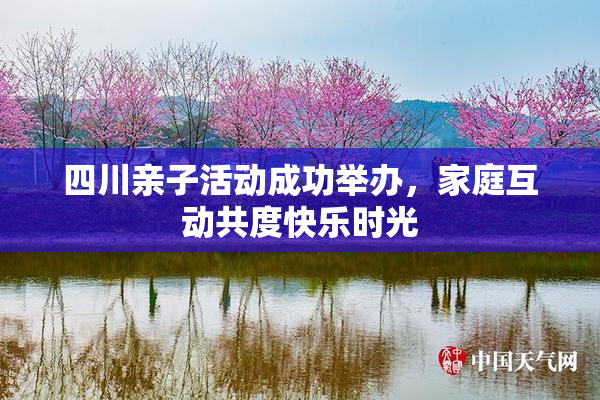 四川亲子活动成功举办，家庭互动共度快乐时光