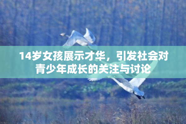 14岁女孩展示才华，引发社会对青少年成长的关注与讨论