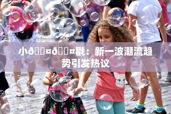 小🐤🐤戳：新一波潮流趋势引发热议