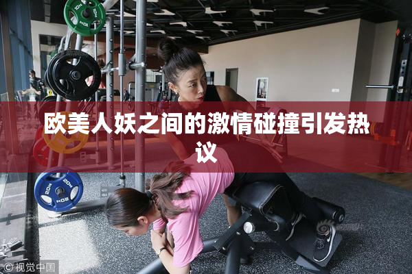 欧美人妖之间的激情碰撞引发热议