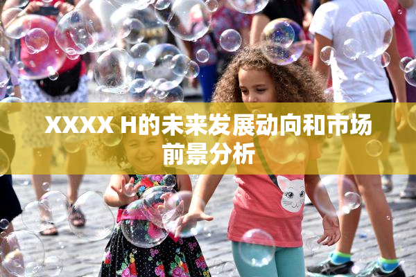 XXXX H的未来发展动向和市场前景分析