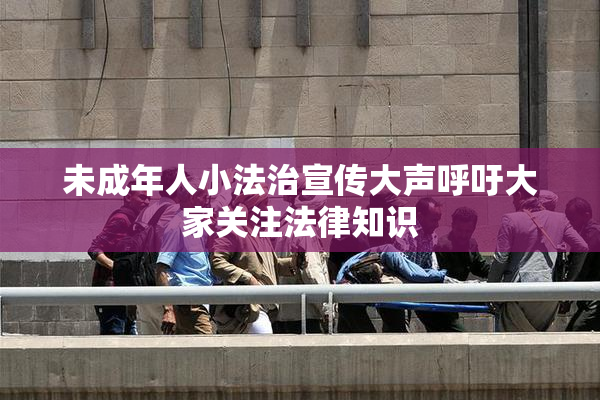 未成年人小法治宣传大声呼吁大家关注法律知识