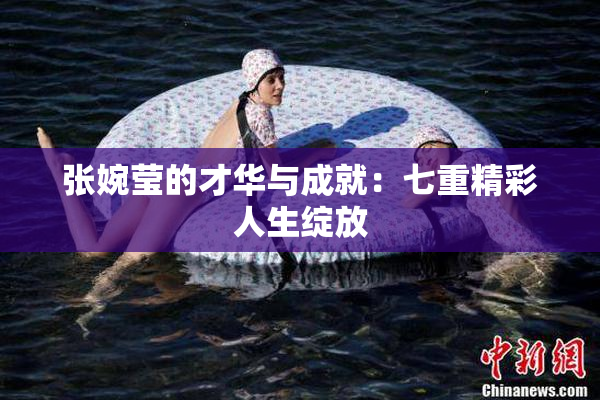 张婉莹的才华与成就：七重精彩人生绽放