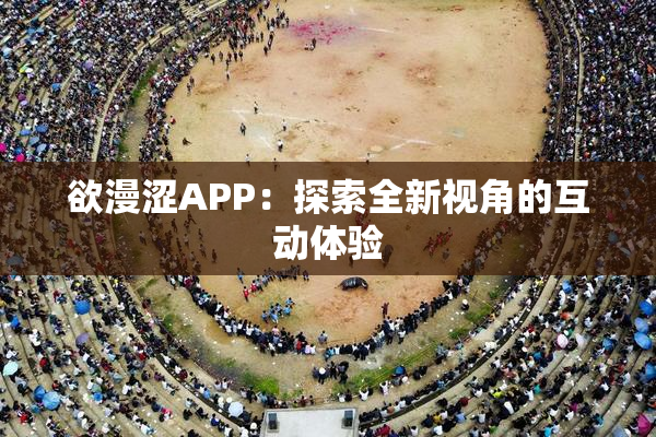 欲漫涩APP：探索全新视角的互动体验