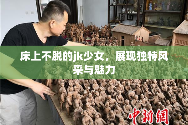床上不脱的jk少女，展现独特风采与魅力