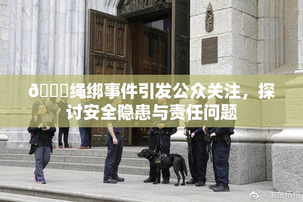🔞绳绑事件引发公众关注，探讨安全隐患与责任问题