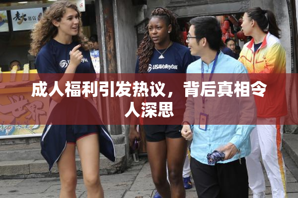成人福利引发热议，背后真相令人深思