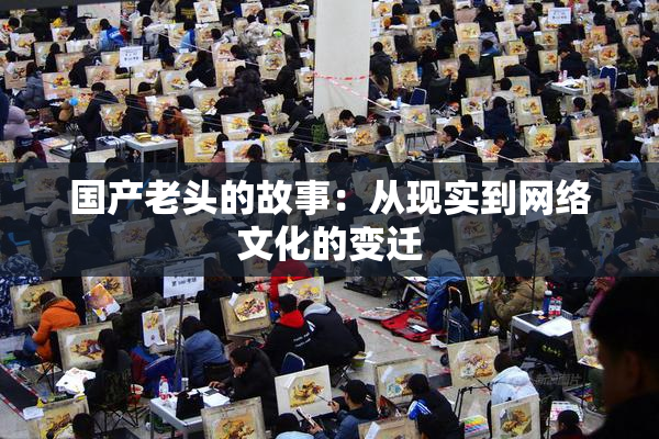 国产老头的故事：从现实到网络文化的变迁