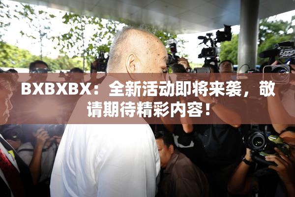 BXBXBX：全新活动即将来袭，敬请期待精彩内容！
