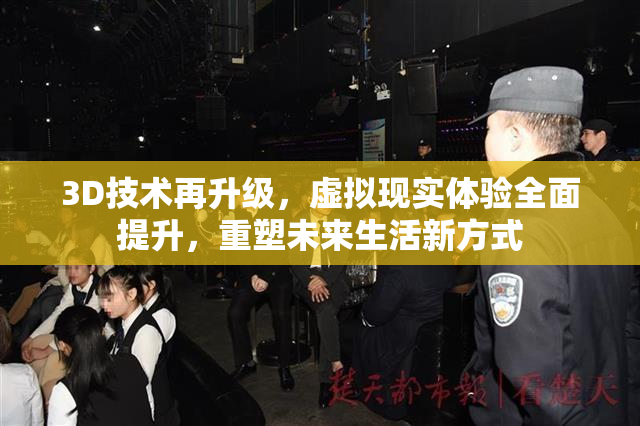 3D技术再升级，虚拟现实体验全面提升，重塑未来生活新方式