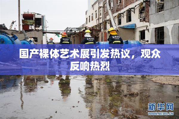 国产裸体艺术展引发热议，观众反响热烈