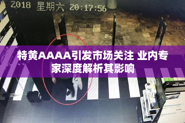特黄AAAA引发市场关注 业内专家深度解析其影响