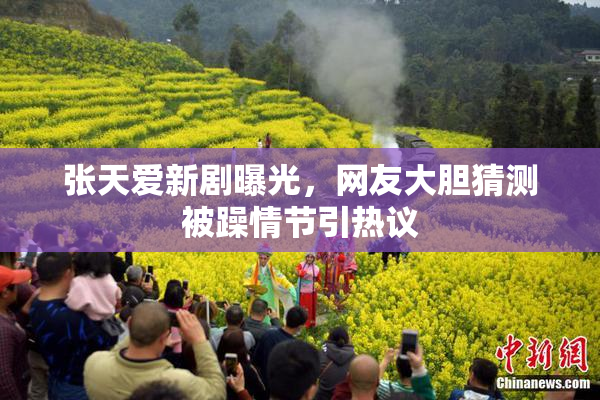 张天爱新剧曝光，网友大胆猜测被躁情节引热议