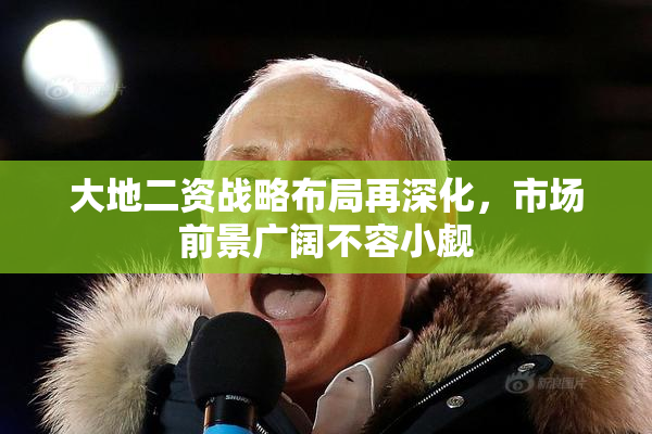 大地二资战略布局再深化，市场前景广阔不容小觑