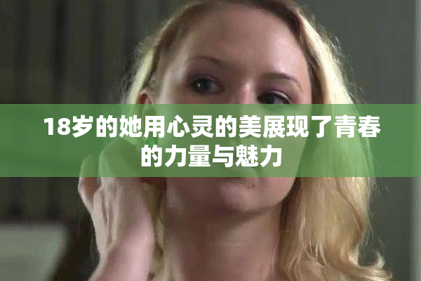 18岁的她用心灵的美展现了青春的力量与魅力