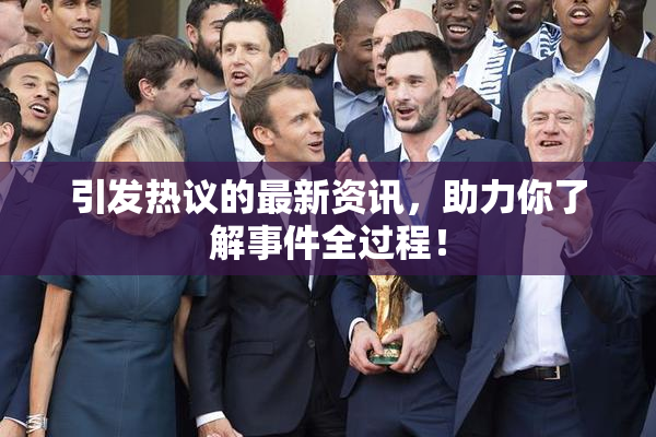 引发热议的最新资讯，助力你了解事件全过程！