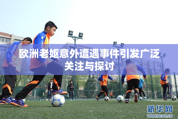 欧洲老妪意外遭遇事件引发广泛关注与探讨