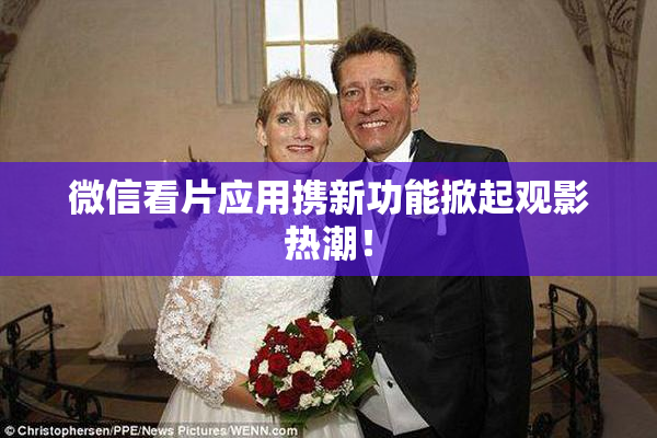 微信看片应用携新功能掀起观影热潮！