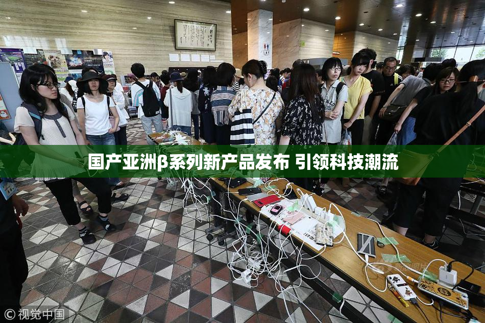 国产亚洲β系列新产品发布 引领科技潮流
