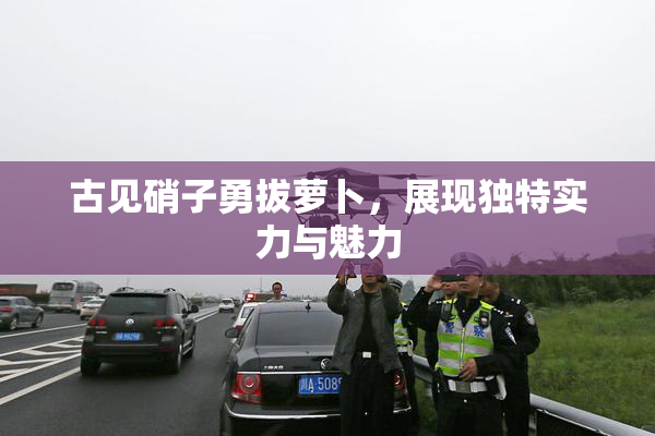 古见硝子勇拔萝卜，展现独特实力与魅力