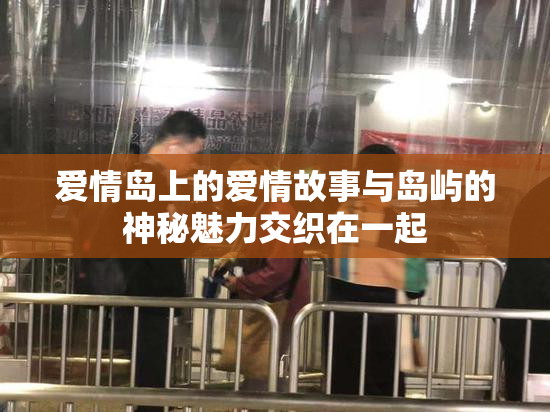 爱情岛上的爱情故事与岛屿的神秘魅力交织在一起