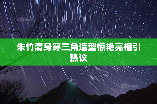 朱竹清身穿三角造型惊艳亮相引热议