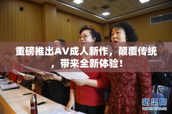 重磅推出AV成人新作，颠覆传统，带来全新体验！