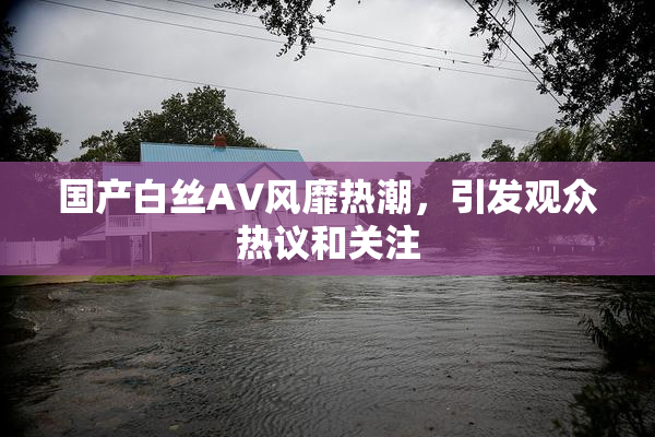 国产白丝AV风靡热潮，引发观众热议和关注