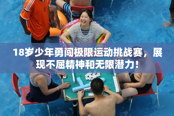 18岁少年勇闯极限运动挑战赛，展现不屈精神和无限潜力！