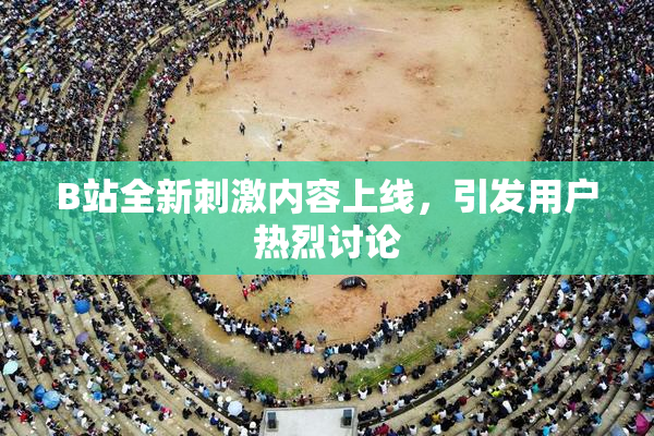 B站全新刺激内容上线，引发用户热烈讨论