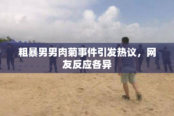 粗暴男男肉菊事件引发热议，网友反应各异