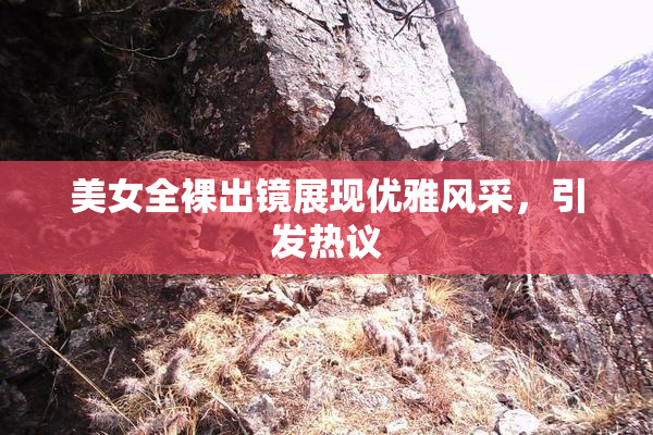 美女全裸出镜展现优雅风采，引发热议