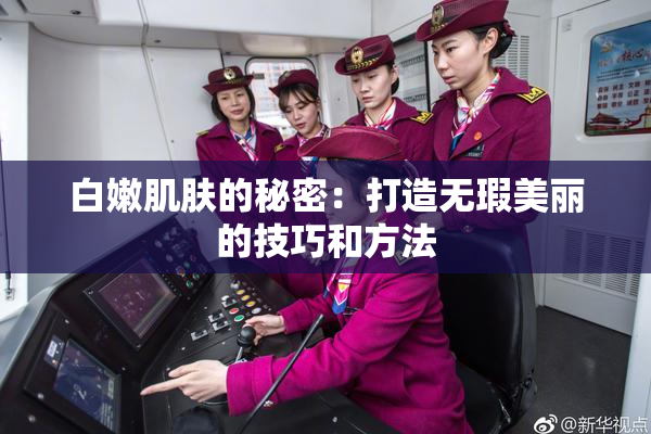 白嫩肌肤的秘密：打造无瑕美丽的技巧和方法