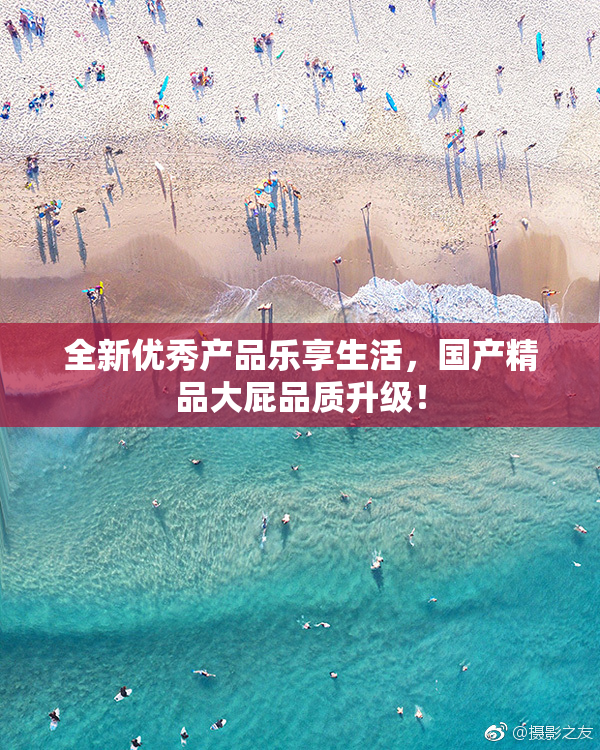 全新优秀产品乐享生活，国产精品大屁品质升级！