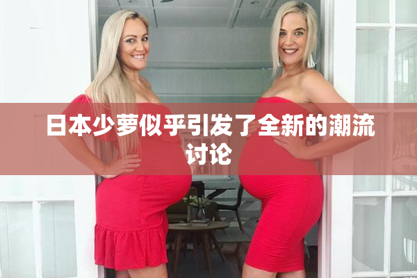 日本少萝似乎引发了全新的潮流讨论
