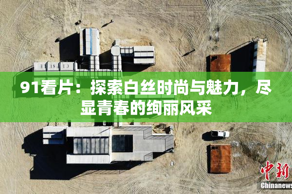 91看片：探索白丝时尚与魅力，尽显青春的绚丽风采