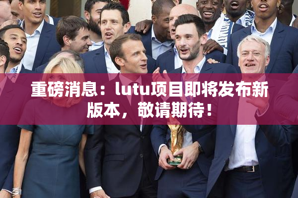 重磅消息：lutu项目即将发布新版本，敬请期待！