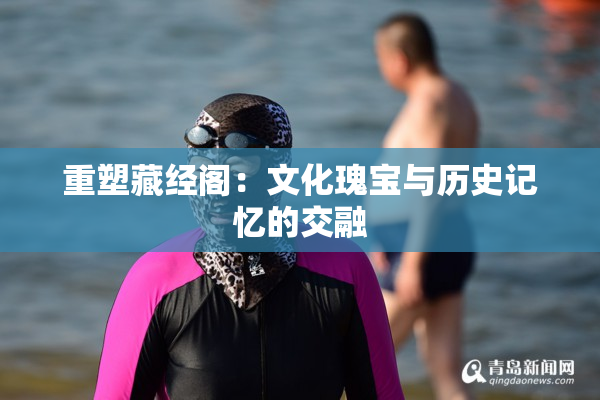 重塑藏经阁：文化瑰宝与历史记忆的交融