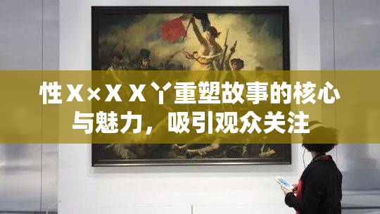 性Ⅹ×ⅩⅩ丫重塑故事的核心与魅力，吸引观众关注