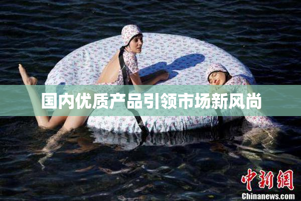 国内优质产品引领市场新风尚