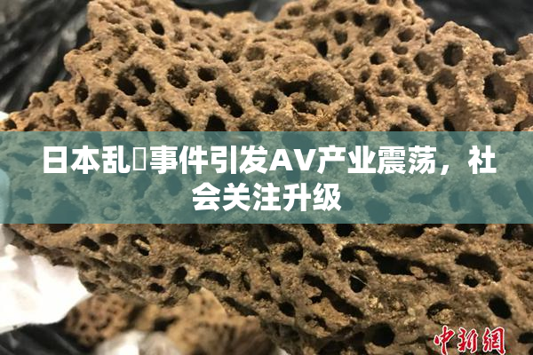 日本乱婬事件引发AV产业震荡，社会关注升级