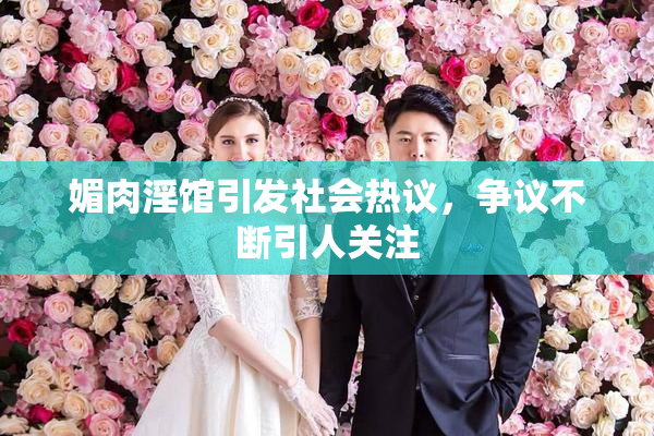 媚肉淫馆引发社会热议，争议不断引人关注